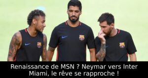 Renaissance de MSN ? Neymar vers Inter Miami, le rêve se rapproche !