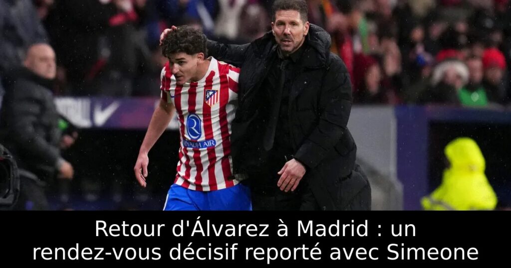 Retour d&rsquo;Álvarez à Madrid : un rendez-vous décisif reporté avec Simeone