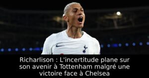 Richarlison : L&rsquo;incertitude plane sur son avenir à Tottenham malgré une victoire face à Chelsea