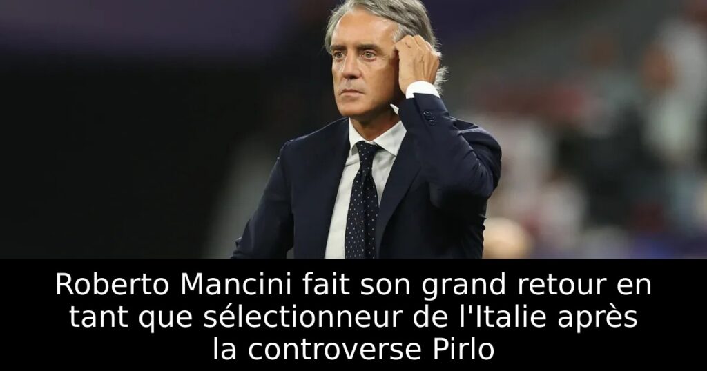 Roberto Mancini fait son grand retour en tant que sélectionneur de l&rsquo;Italie après la controverse Pirlo