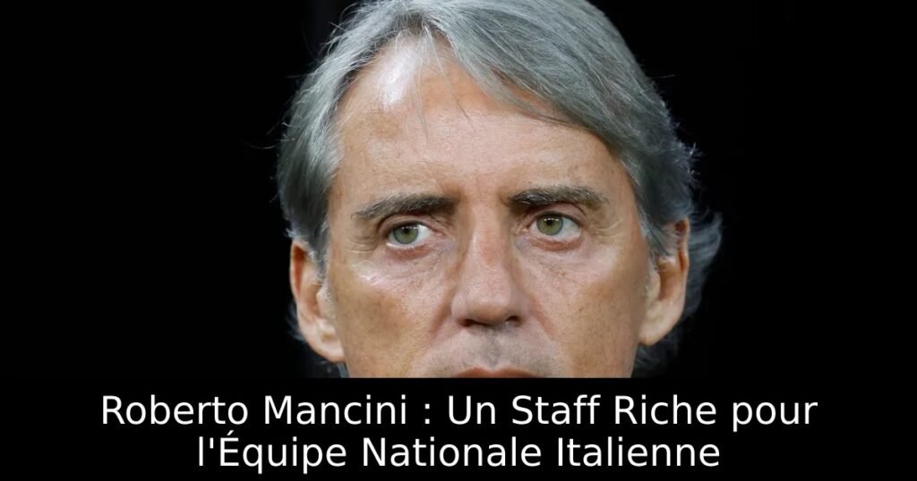 Roberto Mancini : Un Staff Riche pour l&rsquo;Équipe Nationale Italienne
