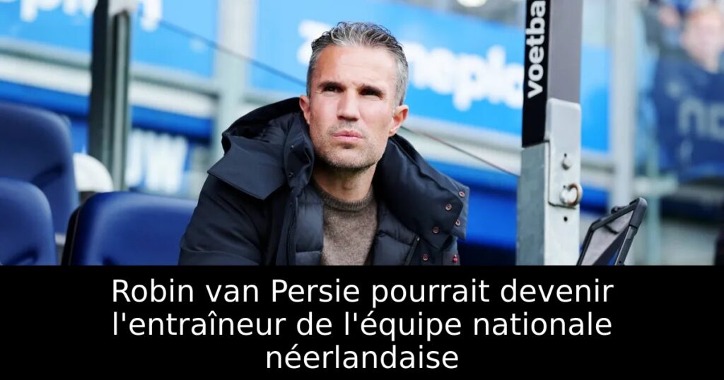 Robin van Persie pourrait devenir l&rsquo;entraîneur de l&rsquo;équipe nationale néerlandaise
