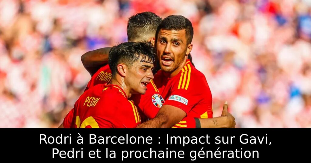 Rodri à Barcelone : Impact sur Gavi, Pedri et la prochaine génération
