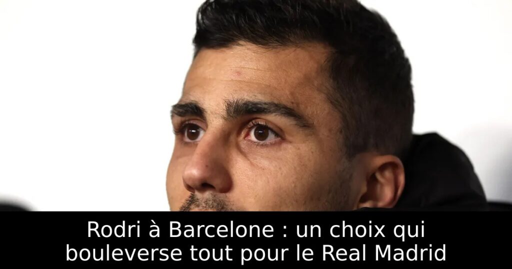 Rodri à Barcelone : un choix qui bouleverse tout pour le Real Madrid