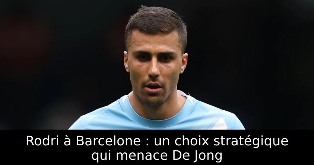 Rodri à Barcelone : un choix stratégique qui menace De Jong