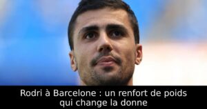 Rodri à Barcelone : un renfort de poids qui change la donne