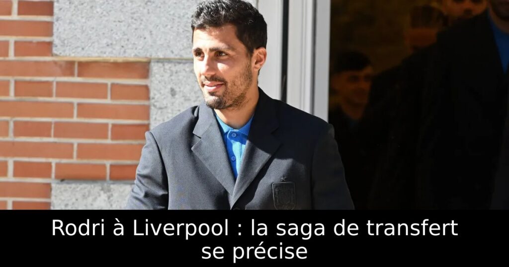 Rodri à Liverpool : la saga de transfert se précise