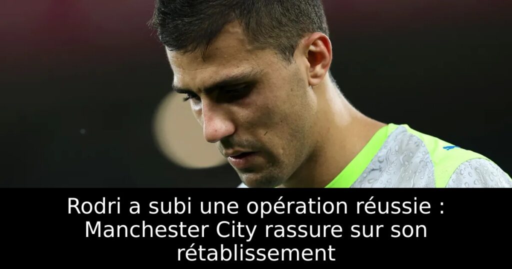 Rodri a subi une opération réussie : Manchester City rassure sur son rétablissement