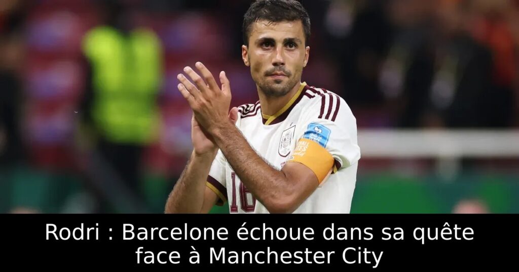Rodri : Barcelone échoue dans sa quête face à Manchester City