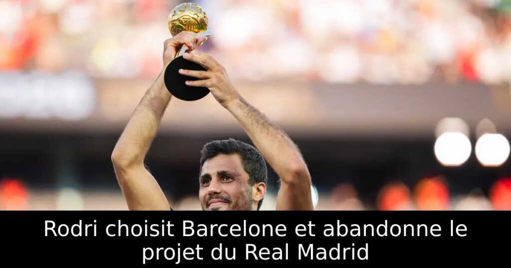 Rodri choisit Barcelone et abandonne le projet du Real Madrid