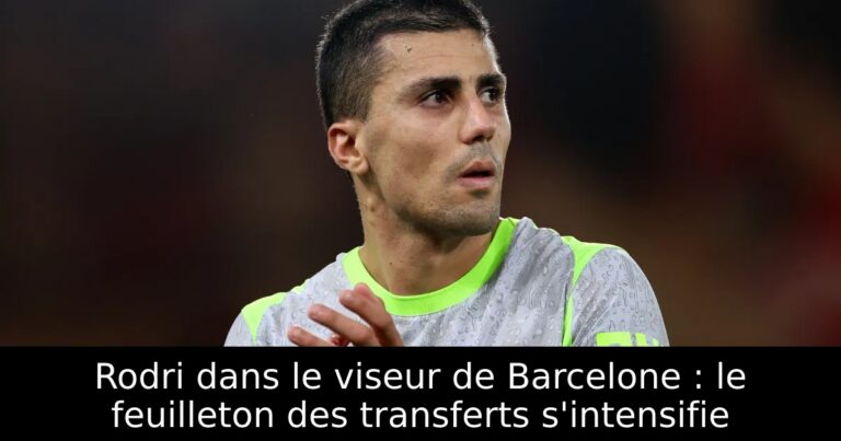 Rodri dans le viseur de Barcelone : le feuilleton des transferts s'intensifie