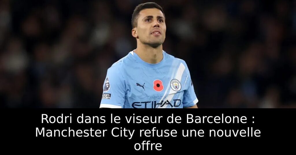 Rodri dans le viseur de Barcelone : Manchester City refuse une nouvelle offre