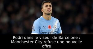Rodri dans le viseur de Barcelone : Manchester City refuse une nouvelle offre