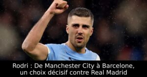 Rodri : De Manchester City à Barcelone, un choix décisif contre Real Madrid