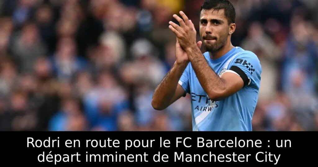 Rodri en route pour le FC Barcelone : un départ imminent de Manchester City