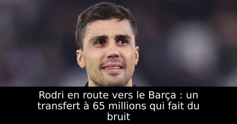 Rodri en route vers le Barça : un transfert à 65 millions qui fait du bruit