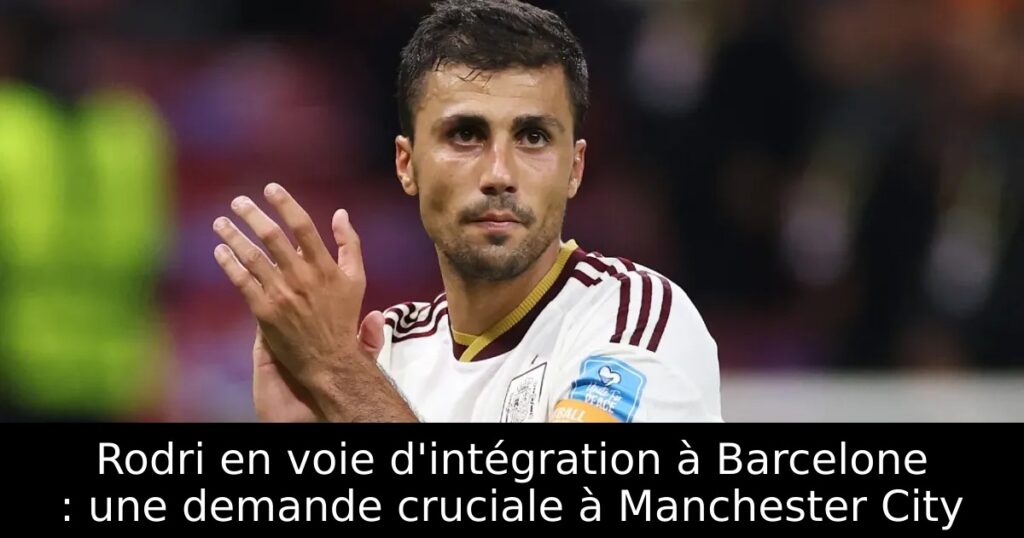 Rodri en voie d&rsquo;intégration à Barcelone : une demande cruciale à Manchester City