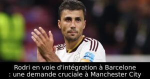 Rodri en voie d&rsquo;intégration à Barcelone : une demande cruciale à Manchester City