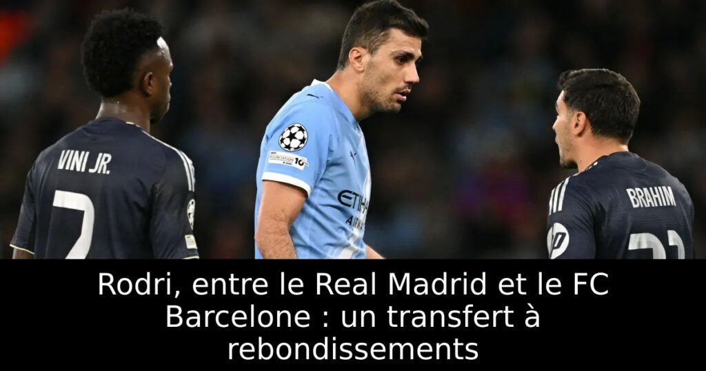 Rodri, entre le Real Madrid et le FC Barcelone : un transfert à rebondissements