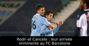 Rodri et Cancelo : leur arrivée imminente au FC Barcelone