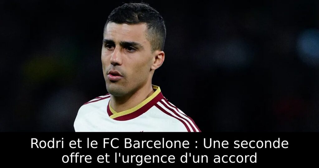 Rodri et le FC Barcelone : Une seconde offre et l&rsquo;urgence d&rsquo;un accord