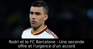 Rodri et le FC Barcelone : Une seconde offre et l&rsquo;urgence d&rsquo;un accord