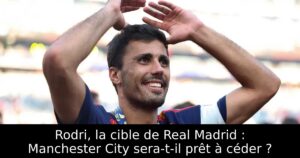 Rodri, la cible de Real Madrid : Manchester City sera-t-il prêt à céder ?