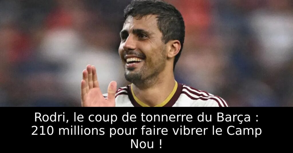 Rodri, le coup de tonnerre du Barça : 210 millions pour faire vibrer le Camp Nou !