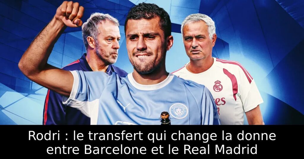 Rodri : le transfert qui change la donne entre Barcelone et le Real Madrid