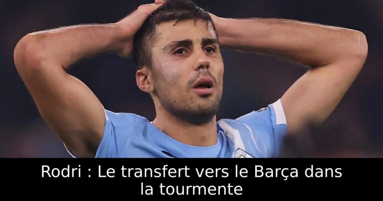 Rodri : Le transfert vers le Barça dans la tourmente