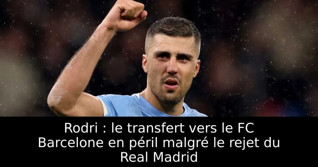Rodri : le transfert vers le FC Barcelone en péril malgré le rejet du Real Madrid