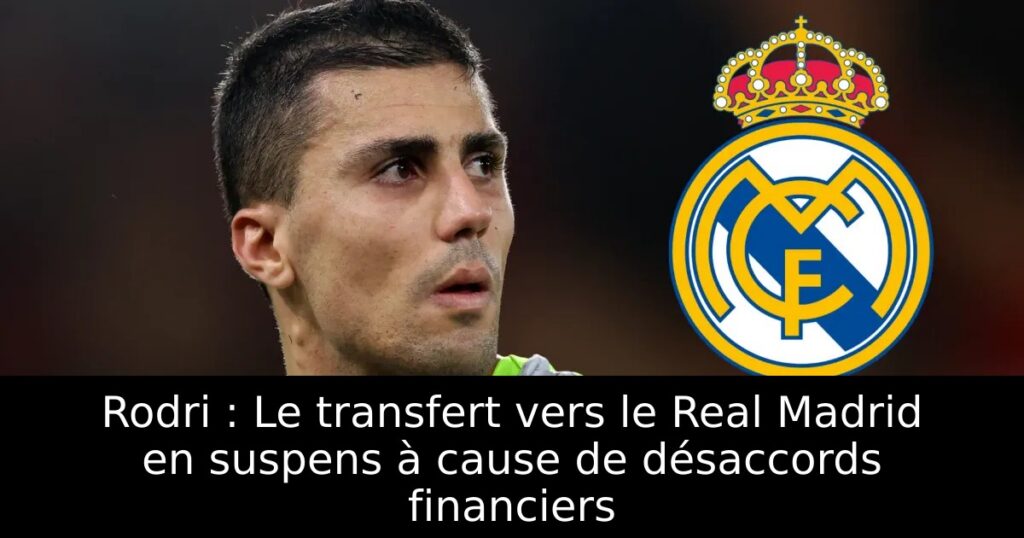 Rodri : Le transfert vers le Real Madrid en suspens à cause de désaccords financiers