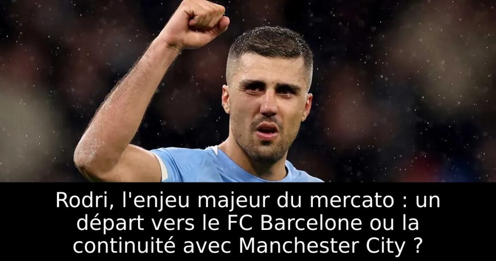 Rodri, l&rsquo;enjeu majeur du mercato : un départ vers le FC Barcelone ou la continuité avec Manchester City ?