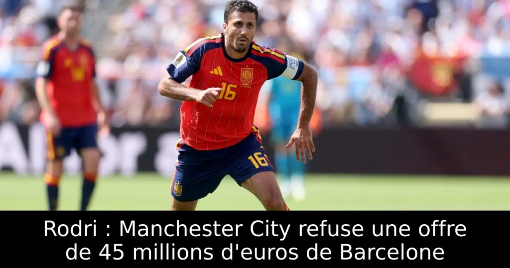 Rodri : Manchester City refuse une offre de 45 millions d&rsquo;euros de Barcelone