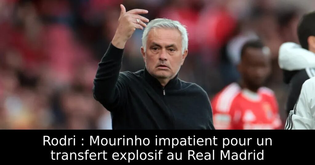 Rodri : Mourinho impatient pour un transfert explosif au Real Madrid