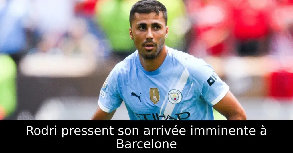Rodri pressent son arrivée imminente à Barcelone