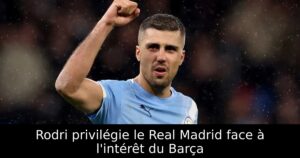 Rodri privilégie le Real Madrid face à l&rsquo;intérêt du Barça