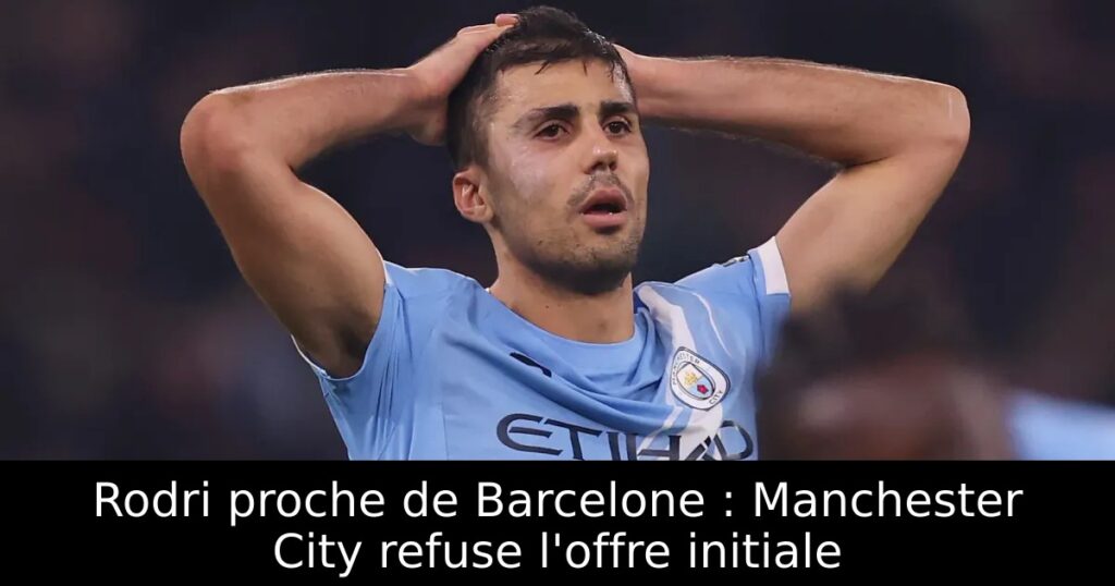 Rodri proche de Barcelone : Manchester City refuse l&rsquo;offre initiale