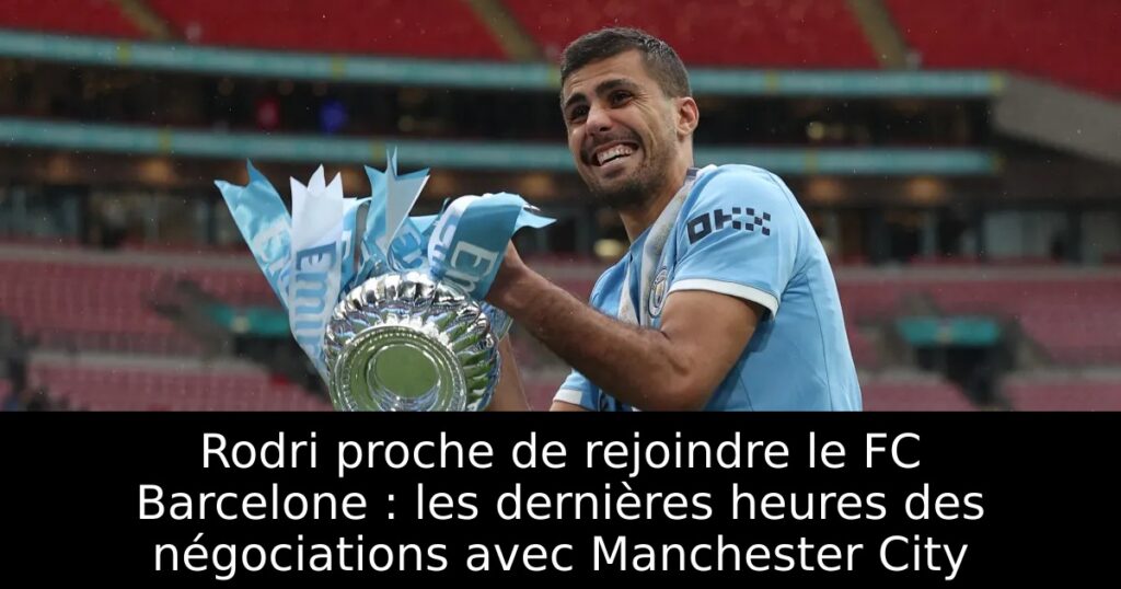 Rodri proche de rejoindre le FC Barcelone : les dernières heures des négociations avec Manchester City