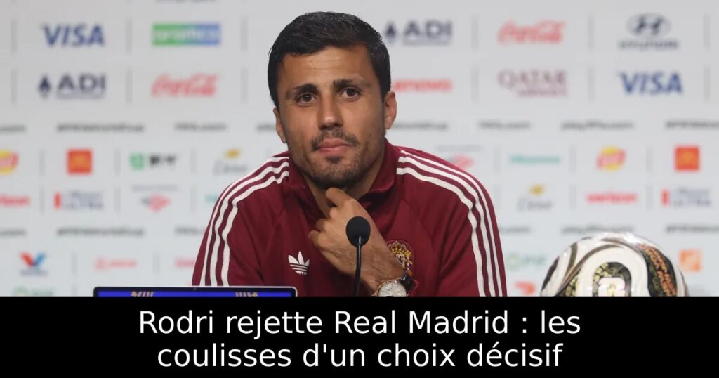 Rodri rejette Real Madrid : les coulisses d&rsquo;un choix décisif