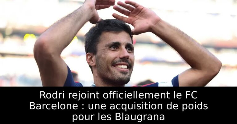 Rodri rejoint officiellement le FC Barcelone : une acquisition de poids pour les Blaugrana