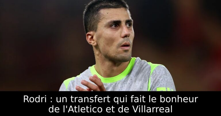 Rodri : un transfert qui fait le bonheur de l'Atletico et de Villarreal