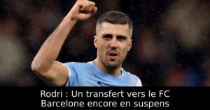 Rodri : Un transfert vers le FC Barcelone encore en suspens