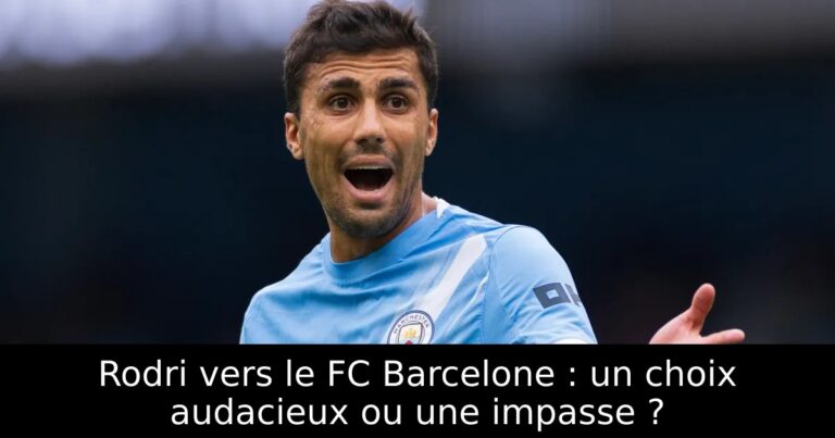 Rodri vers le FC Barcelone : un choix audacieux ou une impasse ?