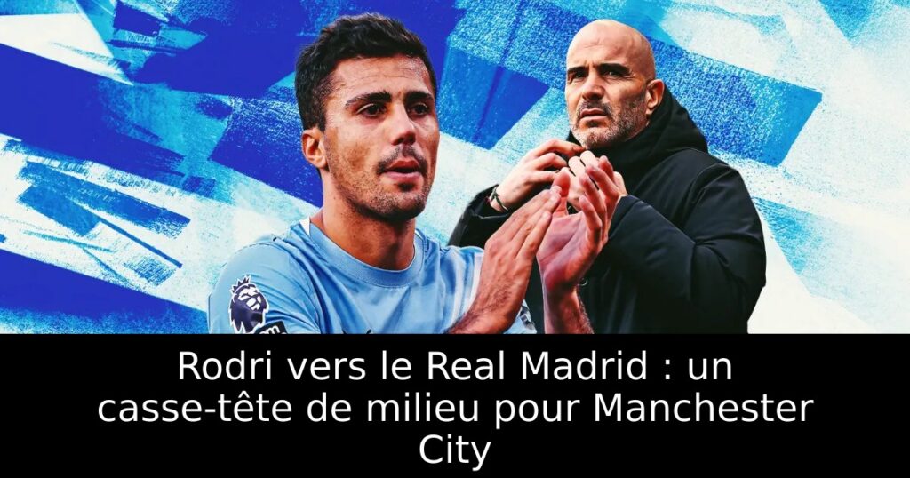 Rodri vers le Real Madrid : un casse-tête de milieu pour Manchester City