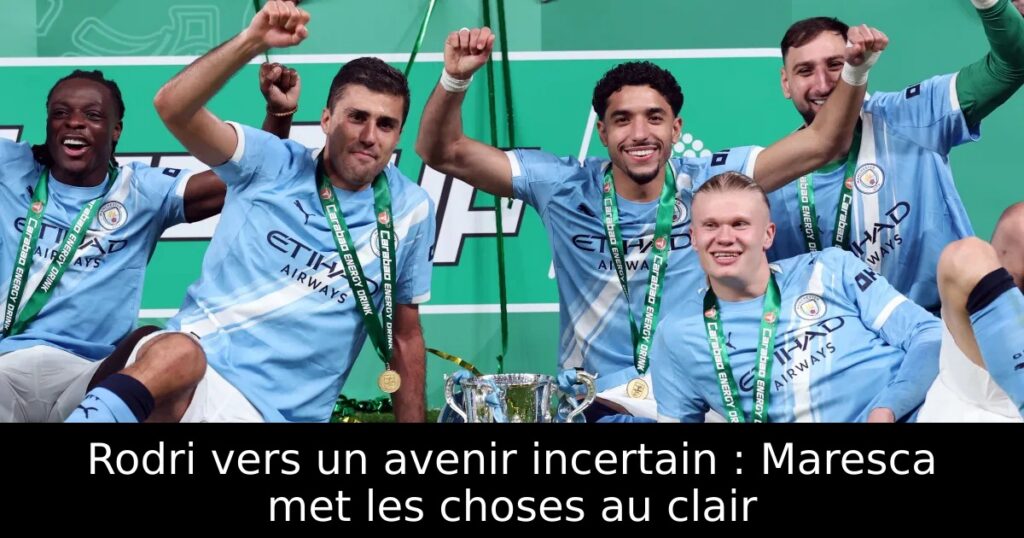 Rodri vers un avenir incertain : Maresca met les choses au clair