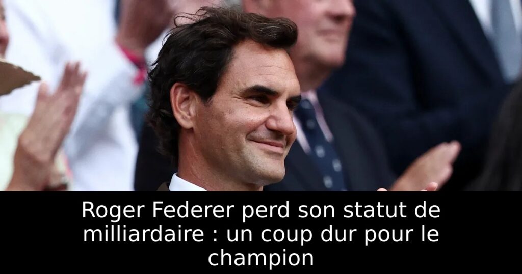 Roger Federer perd son statut de milliardaire : un coup dur pour le champion