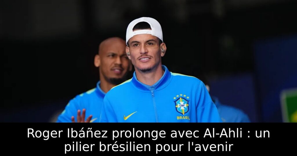 Roger Ibáñez prolonge avec Al-Ahli : un pilier brésilien pour l&rsquo;avenir