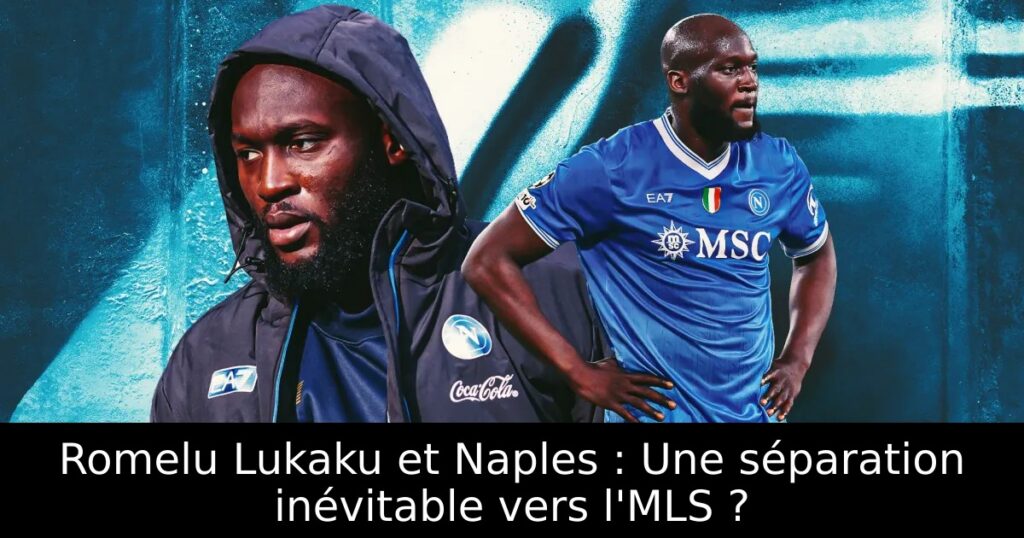 Romelu Lukaku et Naples : Une séparation inévitable vers l&rsquo;MLS ?