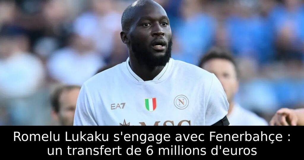 Romelu Lukaku s&rsquo;engage avec Fenerbahçe : un transfert de 6 millions d&rsquo;euros